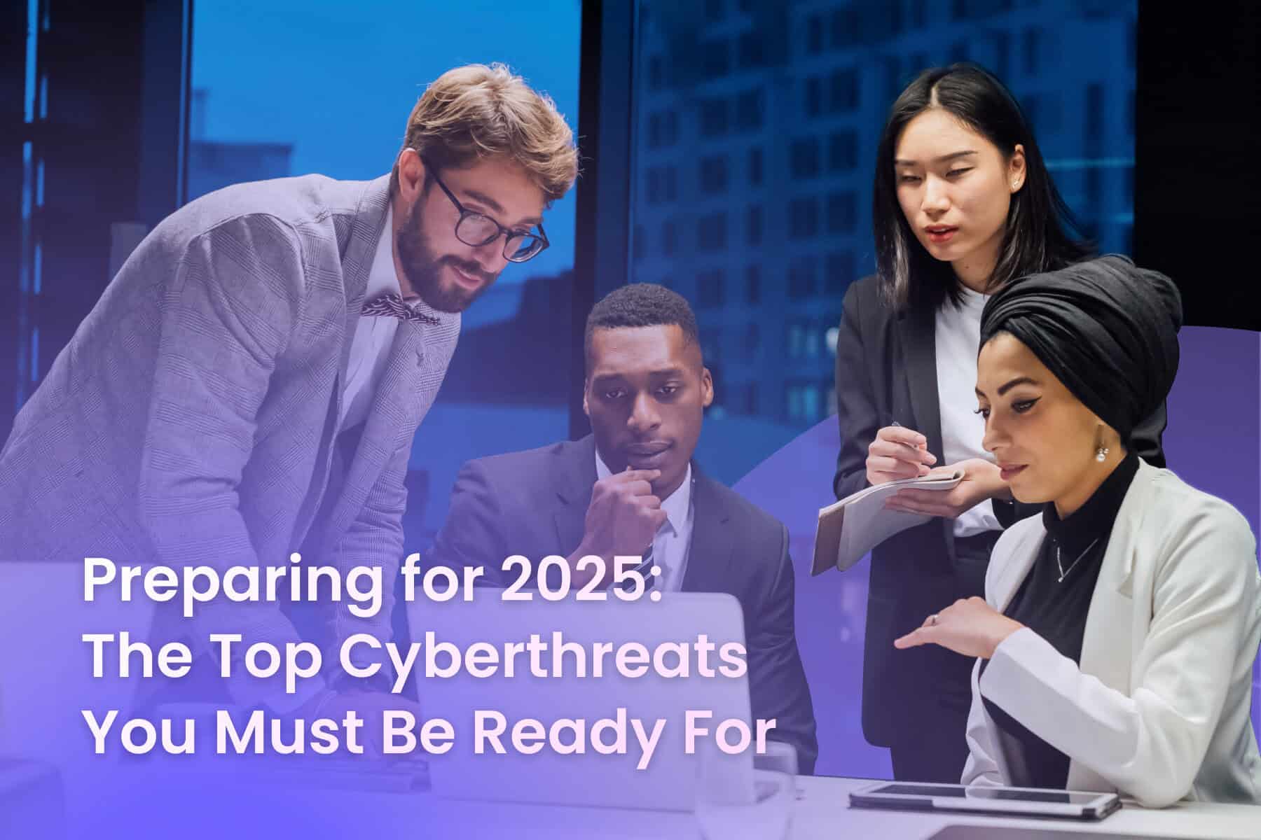 Preparing for 2025: The Top Cyberthreats You Must Be Ready For